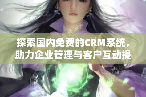 探索國(guó)內(nèi)免費(fèi)的CRM系統(tǒng),助力企業(yè)管理與客戶(hù)互動(dòng)提升 探索國(guó)內(nèi)免費(fèi)的CRM系統(tǒng),助力企業(yè)管理與客戶(hù)互動(dòng)提升
