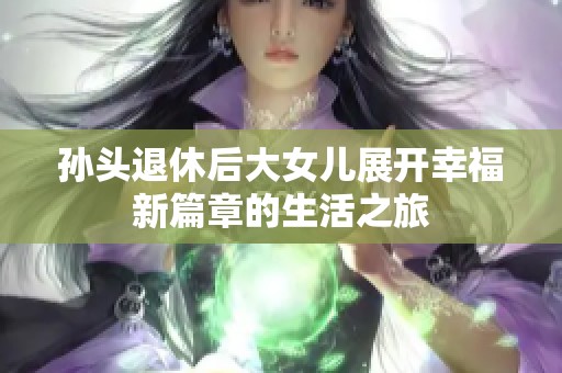孫頭退休后大女兒展開(kāi)幸福新篇章的生活之旅