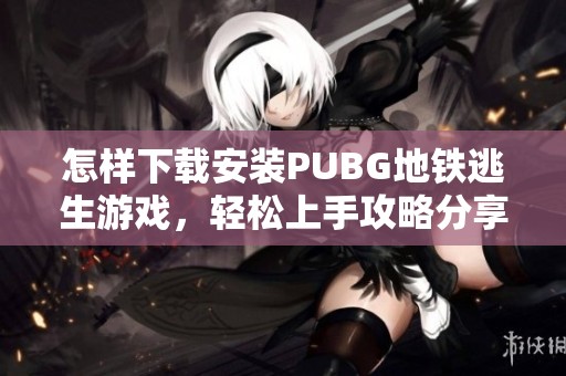 怎樣下載安裝PUBG地鐵逃生游戲，輕松上手攻略分享