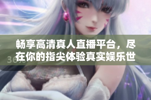 暢享高清真人直播平臺(tái)，盡在你的指尖體驗(yàn)真實(shí)娛樂(lè)世界