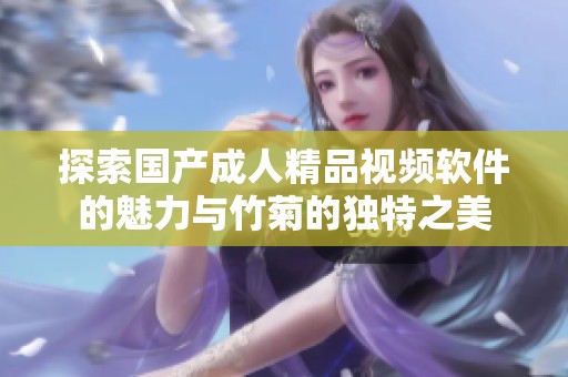 探索國產成人精品視頻軟件的魅力與竹菊的獨特之美