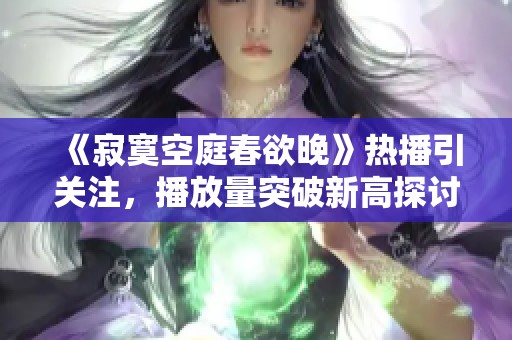《寂寞空庭春欲晚》熱播引關(guān)注,播放量突破新高探討劇情魅力 《寂寞空庭春欲晚》熱播引關(guān)注,播放量突破新高探討劇情魅力