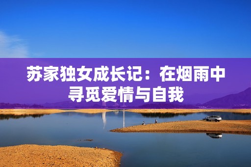 蘇家獨(dú)女成長(zhǎng)記：在煙雨中尋覓愛情與自我