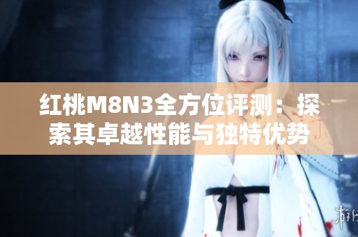 紅桃M8N3全方位評(píng)測(cè)：探索其卓越性能與獨(dú)特優(yōu)勢(shì)
