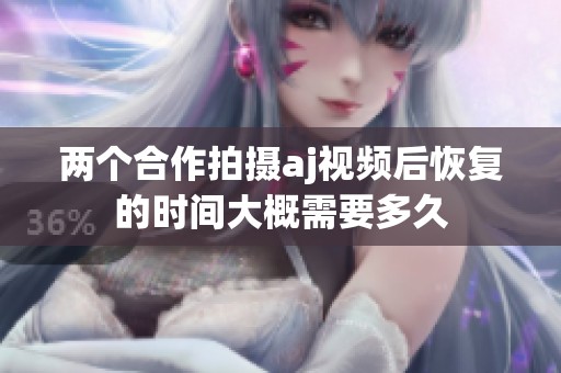 兩個合作拍攝aj視頻后恢復(fù)的時間大概需要多久