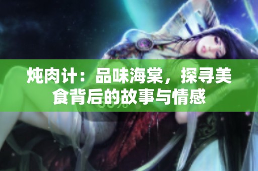 燉肉計(jì)：品味海棠，探尋美食背后的故事與情感