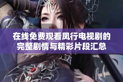 在線免費觀看鳳行電視劇的完整劇情與精彩片段匯總
