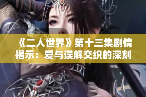 《二人世界》第十三集劇情揭示：愛與誤解交織的深刻時刻