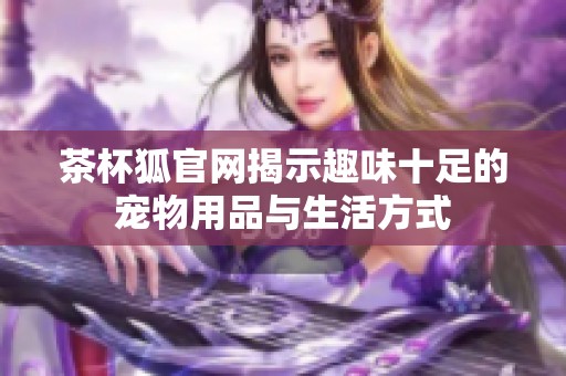 茶杯狐官網(wǎng)揭示趣味十足的寵物用品與生活方式