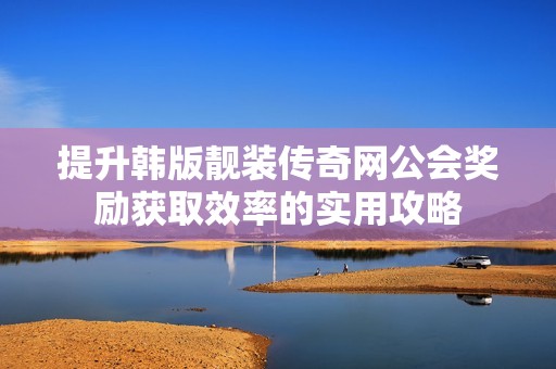 提升韓版靚裝傳奇網(wǎng)公會(huì)獎(jiǎng)勵(lì)獲取效率的實(shí)用攻略