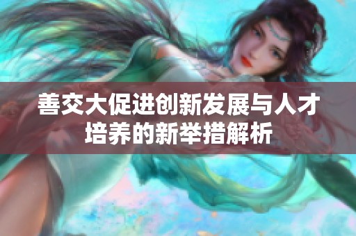 善交大促進(jìn)創(chuàng)新發(fā)展與人才培養(yǎng)的新舉措解析