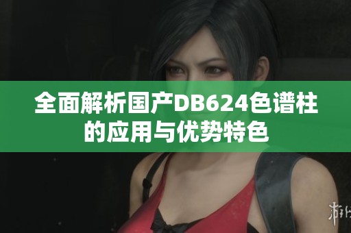 全面解析國產(chǎn)DB624色譜柱的應(yīng)用與優(yōu)勢特色