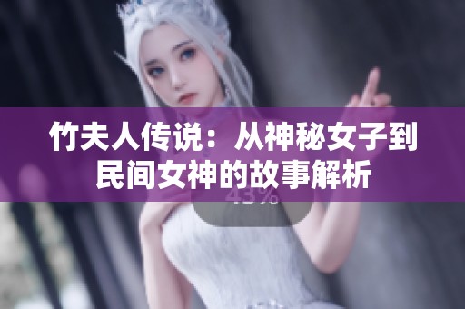 竹夫人傳說(shuō)：從神秘女子到民間女神的故事解析