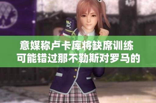 意媒稱盧卡庫(kù)將缺席訓(xùn)練 可能錯(cuò)過(guò)那不勒斯對(duì)羅馬的比賽 意媒稱盧卡庫(kù)將缺席訓(xùn)練 可能錯(cuò)過(guò)那不勒斯對(duì)羅馬的比賽