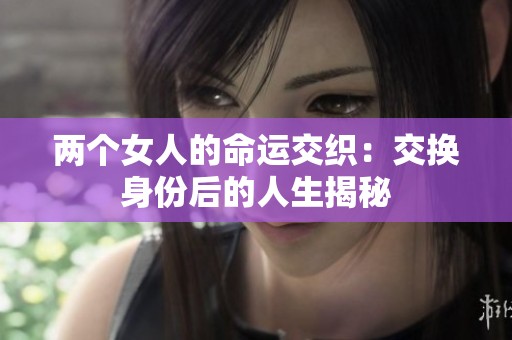 兩個女人的命運交織：交換身份后的人生揭秘