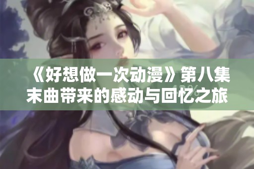 《好想做一次動漫》第八集末曲帶來的感動與回憶之旅