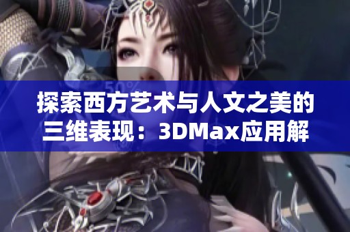 探索西方藝術(shù)與人文之美的三維表現(xiàn)：3DMax應(yīng)用解析