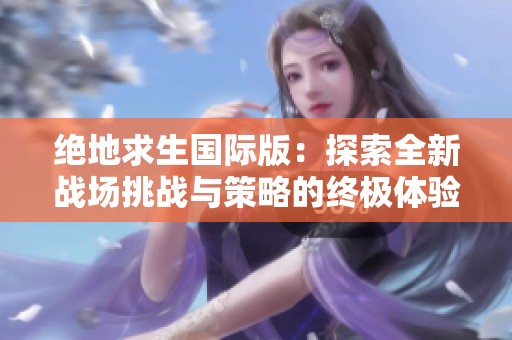 絕地求生國(guó)際版：探索全新戰(zhàn)場(chǎng)挑戰(zhàn)與策略的終極體驗(yàn)