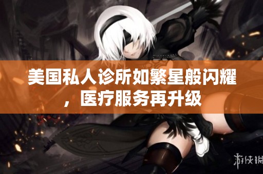 美國私人診所如繁星般閃耀，醫(yī)療服務再升級