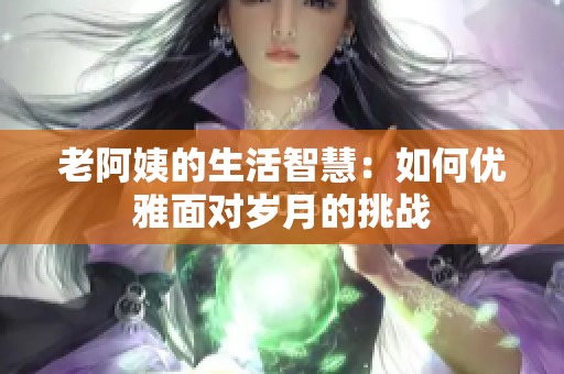 老阿姨的生活智慧：如何優(yōu)雅面對(duì)歲月的挑戰(zhàn)