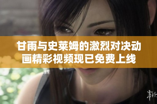甘雨與史萊姆的激烈對(duì)決動(dòng)畫(huà)精彩視頻現(xiàn)已免費(fèi)上線