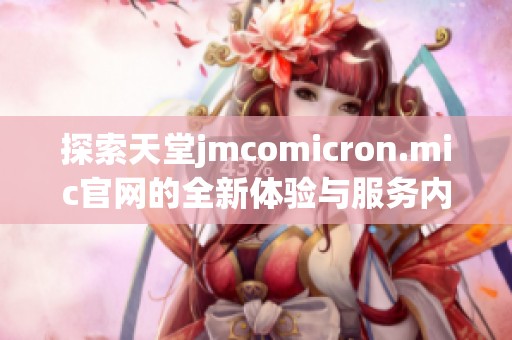 探索天堂jmcomicron.mic官網(wǎng)的全新體驗(yàn)與服務(wù)內(nèi)容