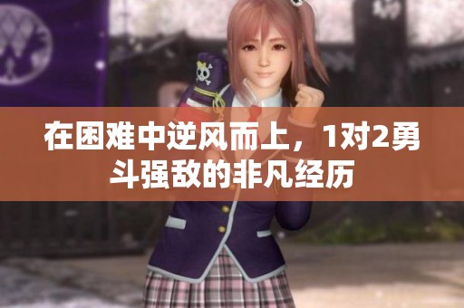 在困難中逆風(fēng)而上,1對(duì)2勇斗強(qiáng)敵的非凡經(jīng)歷 在困難中逆風(fēng)而上,1對(duì)2勇斗強(qiáng)敵的非凡經(jīng)歷