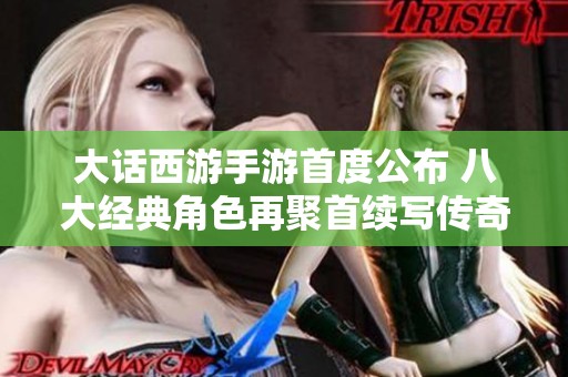 大話西游手游首度公布 八大經(jīng)典角色再聚首續(xù)寫傳奇之旅