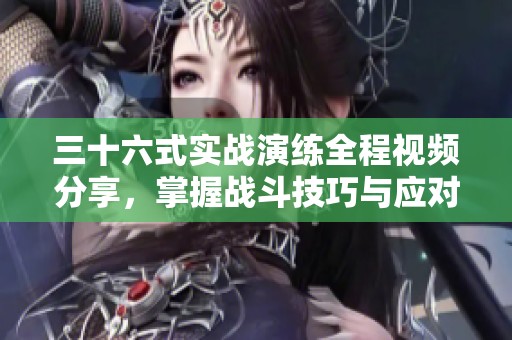 三十六式實(shí)戰(zhàn)演練全程視頻分享，掌握戰(zhàn)斗技巧與應(yīng)對(duì)策略