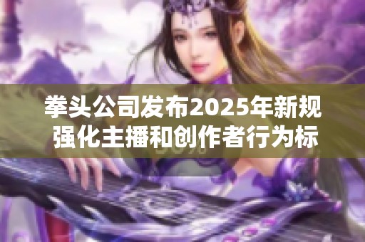 拳頭公司發(fā)布2025年新規(guī) 強(qiáng)化主播和創(chuàng)作者行為標(biāo)準(zhǔn) 拳頭公司發(fā)布2025年新規(guī) 強(qiáng)化主播和創(chuàng)作者行為標(biāo)準(zhǔn)