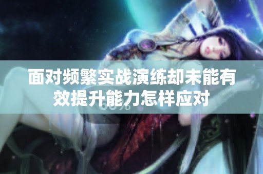 面對頻繁實戰(zhàn)演練卻未能有效提升能力怎樣應(yīng)對