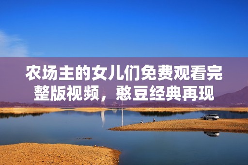 農(nóng)場(chǎng)主的女兒們免費(fèi)觀看完整版視頻,憨豆經(jīng)典再現(xiàn) 農(nóng)場(chǎng)主的女兒們免費(fèi)觀看完整版視頻,憨豆經(jīng)典再現(xiàn)