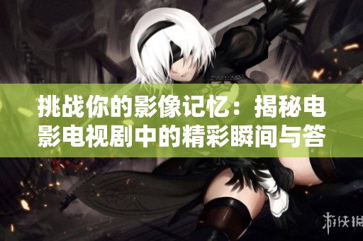 挑戰(zhàn)你的影像記憶：揭秘電影電視劇中的精彩瞬間與答案解析