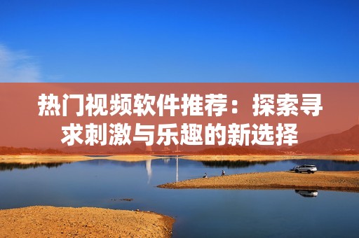 熱門視頻軟件推薦：探索尋求刺激與樂趣的新選擇