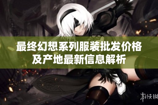 最終幻想系列服裝批發(fā)價格及產(chǎn)地最新信息解析