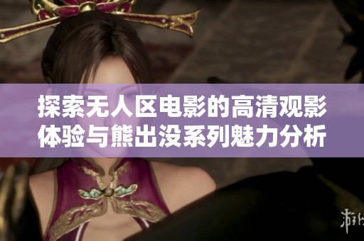 探索無(wú)人區(qū)電影的高清觀影體驗(yàn)與熊出沒(méi)系列魅力分析