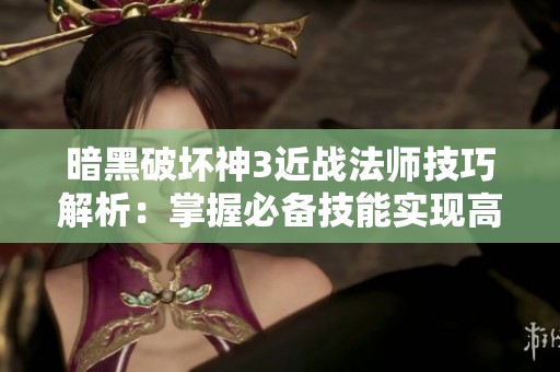 暗黑破壞神3近戰(zhàn)法師技巧解析：掌握必備技能實現(xiàn)高效連擊與生存