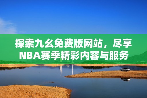 探索九幺免費版網(wǎng)站，盡享NBA賽季精彩內(nèi)容與服務(wù)