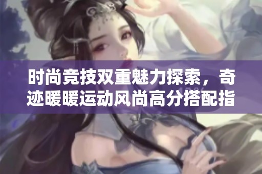 時(shí)尚競(jìng)技雙重魅力探索,奇跡暖暖運(yùn)動(dòng)風(fēng)尚高分搭配指南 時(shí)尚競(jìng)技雙重魅力探索,奇跡暖暖運(yùn)動(dòng)風(fēng)尚高分搭配指南