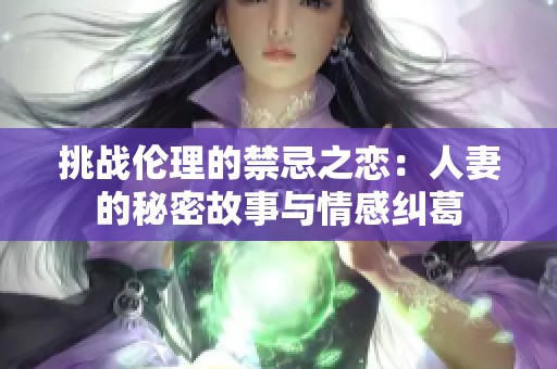 挑戰(zhàn)倫理的禁忌之戀：人妻的秘密故事與情感糾葛