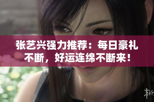 張藝興強(qiáng)力推薦:每日豪禮不斷,好運(yùn)連綿不斷來(lái)! 張藝興強(qiáng)力推薦:每日豪禮不斷,好運(yùn)連綿不斷來(lái)!