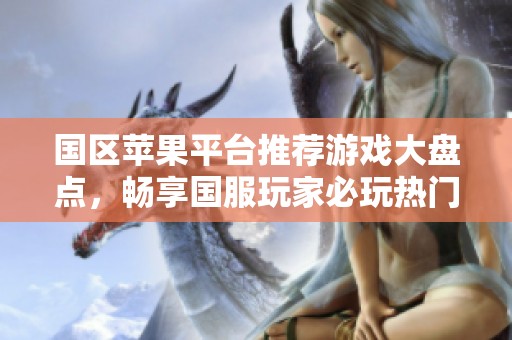 國(guó)區(qū)蘋(píng)果平臺(tái)推薦游戲大盤(pán)點(diǎn),暢享國(guó)服玩家必玩熱門(mén)手游 國(guó)區(qū)蘋(píng)果平臺(tái)推薦游戲大盤(pán)點(diǎn),暢享國(guó)服玩家必玩熱門(mén)手游