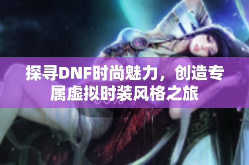 探尋DNF時(shí)尚魅力，創(chuàng)造專屬虛擬時(shí)裝風(fēng)格之旅