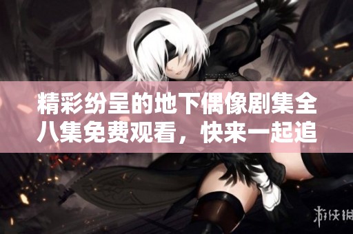 精彩紛呈的地下偶像劇集全八集免費(fèi)觀看，快來一起追劇吧